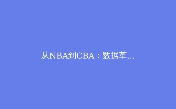 从NBA到CBA：数据革命如何重塑现代篮球战术体系 - 3
