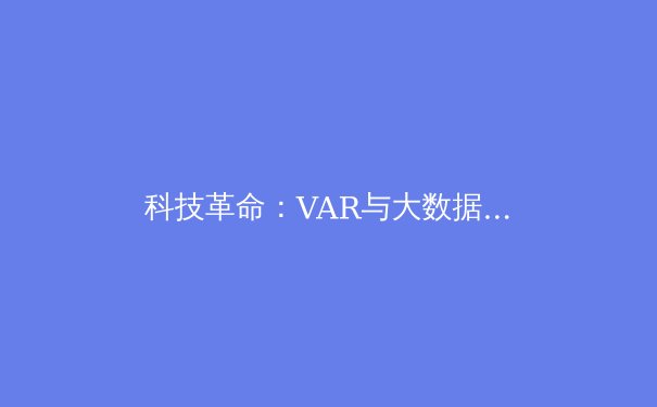 科技革命：VAR与大数据如何彻底改变体育竞技？ - 4