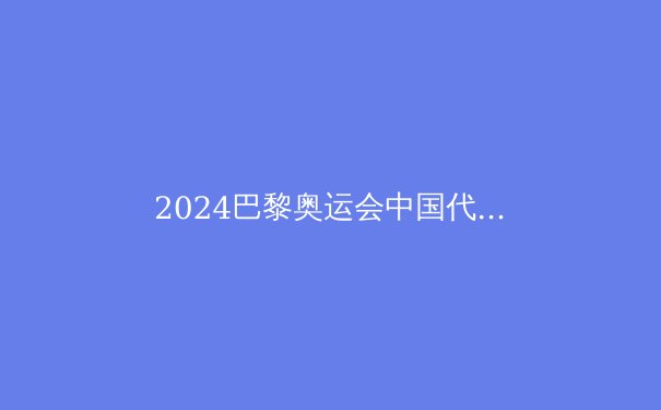 2024巴黎奥运会中国代表团夺金点深度解析