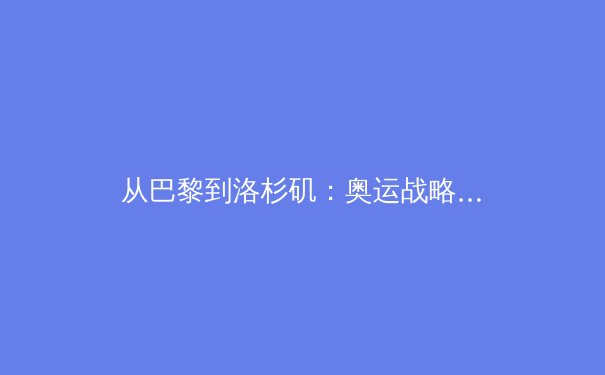 从巴黎到洛杉矶：奥运战略转型背后的科技博弈与人才革命 - 4