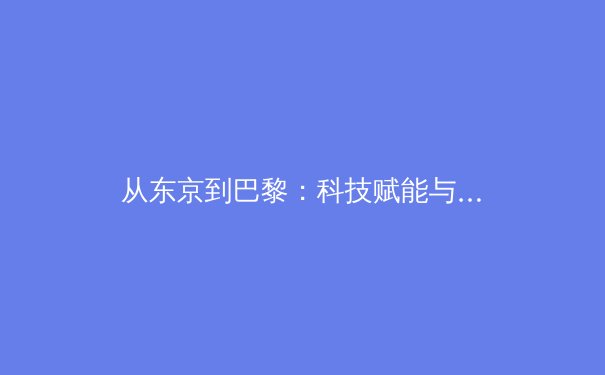 从东京到巴黎：科技赋能与人文回归，解读奥运周期下的中国体育新叙事