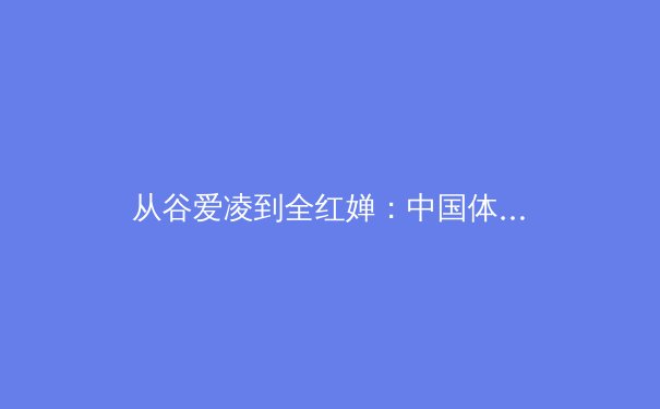 从谷爱凌到全红婵：中国体育新偶像的时代价值与商业逻辑深度解析 - 2