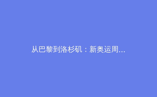 从巴黎到洛杉矶：新奥运周期下的中国体育战略转型与价值重塑