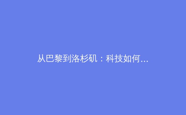 从巴黎到洛杉矶：科技如何重塑现代体育的竞技与商业版图 - 2