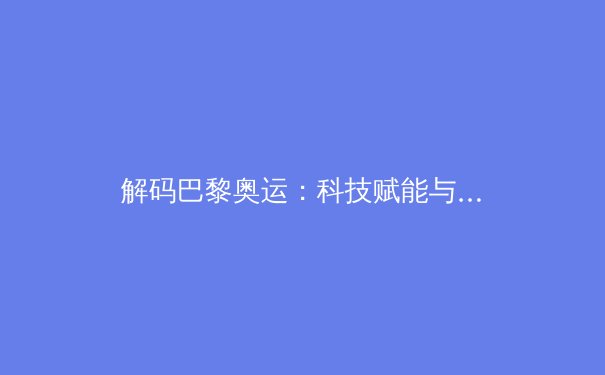 解码巴黎奥运：科技赋能与人性光辉如何重塑竞技体育未来 - 3